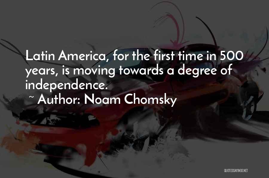 Noam Chomsky Quotes: Latin America, For The First Time In 500 Years, Is Moving Towards A Degree Of Independence.