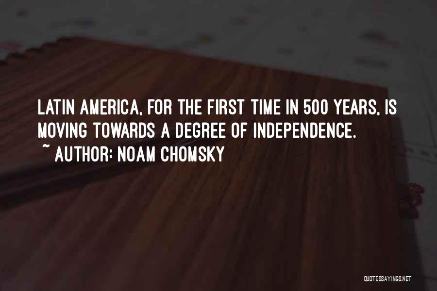 Noam Chomsky Quotes: Latin America, For The First Time In 500 Years, Is Moving Towards A Degree Of Independence.