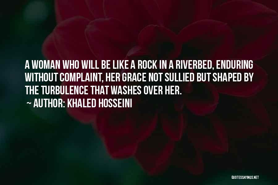 Khaled Hosseini Quotes: A Woman Who Will Be Like A Rock In A Riverbed, Enduring Without Complaint, Her Grace Not Sullied But Shaped