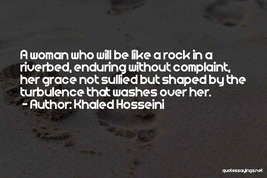 Khaled Hosseini Quotes: A Woman Who Will Be Like A Rock In A Riverbed, Enduring Without Complaint, Her Grace Not Sullied But Shaped