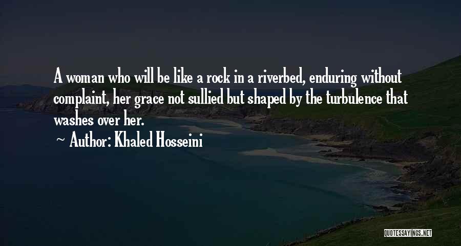 Khaled Hosseini Quotes: A Woman Who Will Be Like A Rock In A Riverbed, Enduring Without Complaint, Her Grace Not Sullied But Shaped