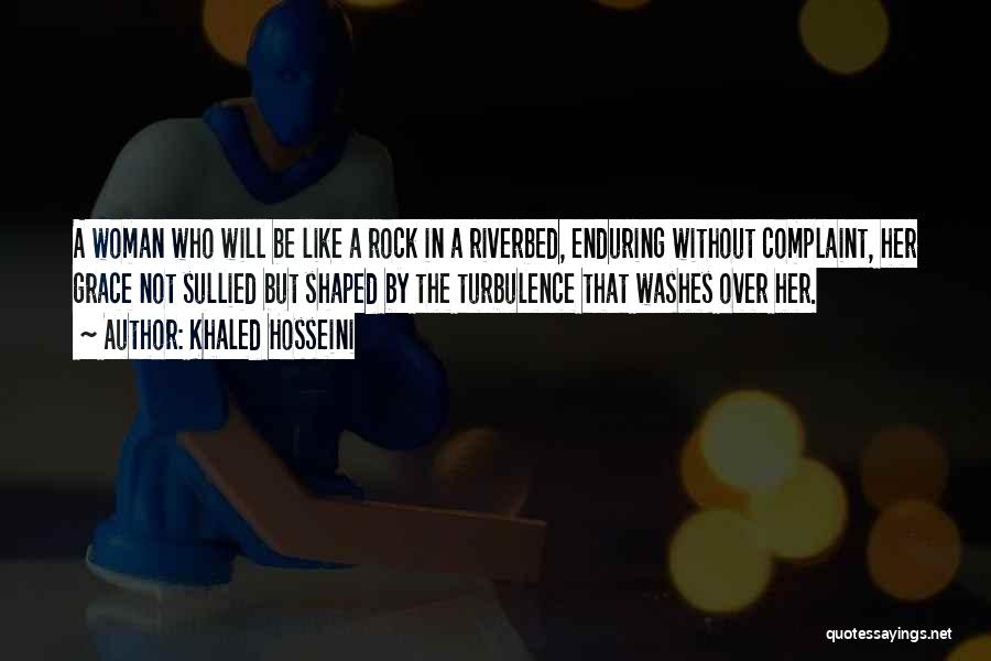 Khaled Hosseini Quotes: A Woman Who Will Be Like A Rock In A Riverbed, Enduring Without Complaint, Her Grace Not Sullied But Shaped