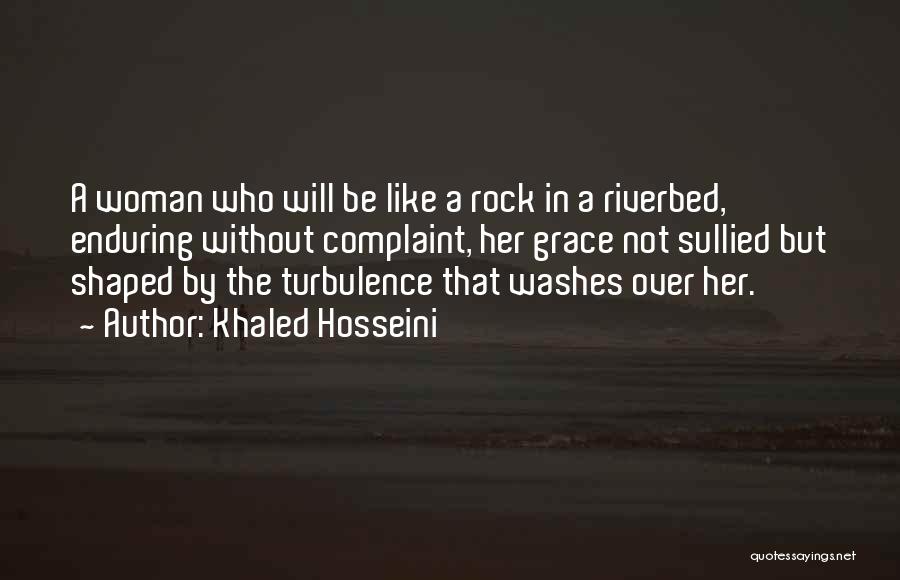 Khaled Hosseini Quotes: A Woman Who Will Be Like A Rock In A Riverbed, Enduring Without Complaint, Her Grace Not Sullied But Shaped