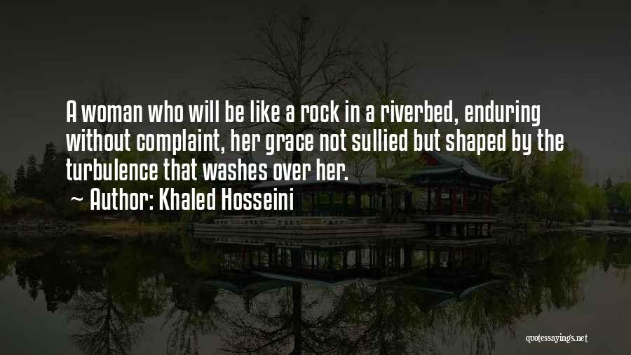 Khaled Hosseini Quotes: A Woman Who Will Be Like A Rock In A Riverbed, Enduring Without Complaint, Her Grace Not Sullied But Shaped