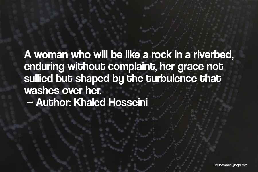 Khaled Hosseini Quotes: A Woman Who Will Be Like A Rock In A Riverbed, Enduring Without Complaint, Her Grace Not Sullied But Shaped
