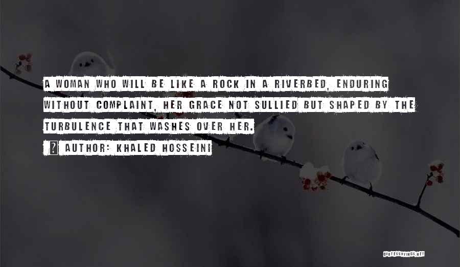 Khaled Hosseini Quotes: A Woman Who Will Be Like A Rock In A Riverbed, Enduring Without Complaint, Her Grace Not Sullied But Shaped