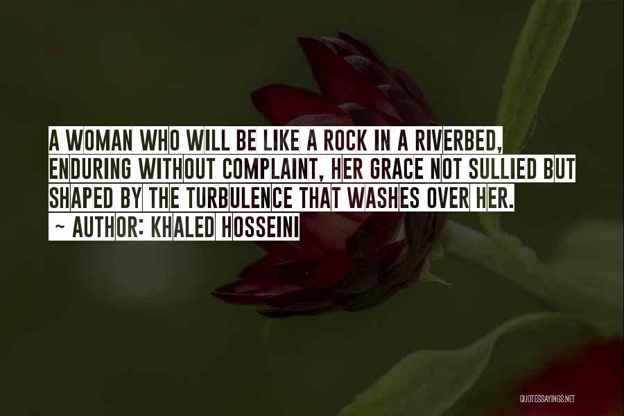 Khaled Hosseini Quotes: A Woman Who Will Be Like A Rock In A Riverbed, Enduring Without Complaint, Her Grace Not Sullied But Shaped