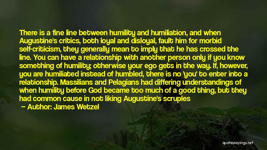 James Wetzel Quotes: There Is A Fine Line Between Humility And Humiliation, And When Augustine's Critics, Both Loyal And Disloyal, Fault Him For