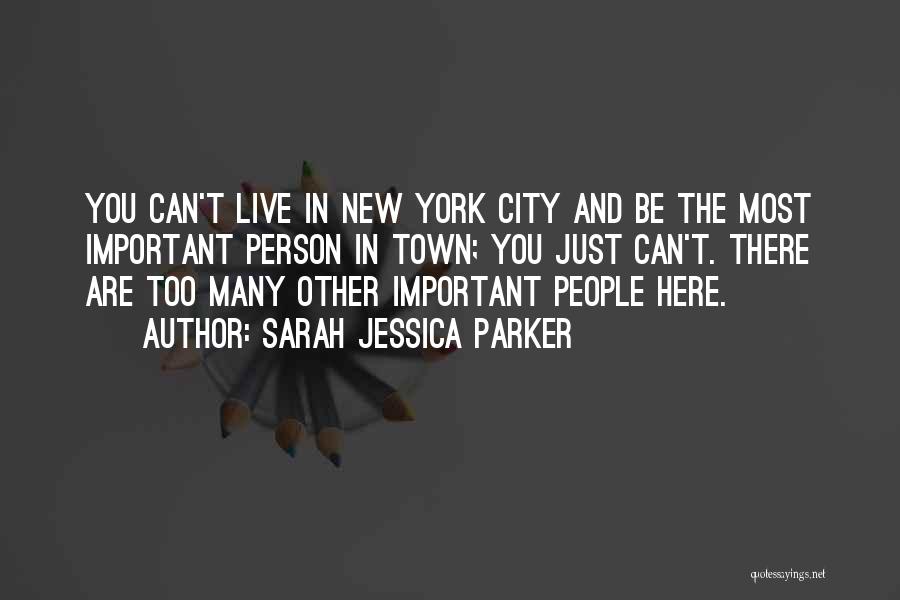Sarah Jessica Parker Quotes: You Can't Live In New York City And Be The Most Important Person In Town; You Just Can't. There Are