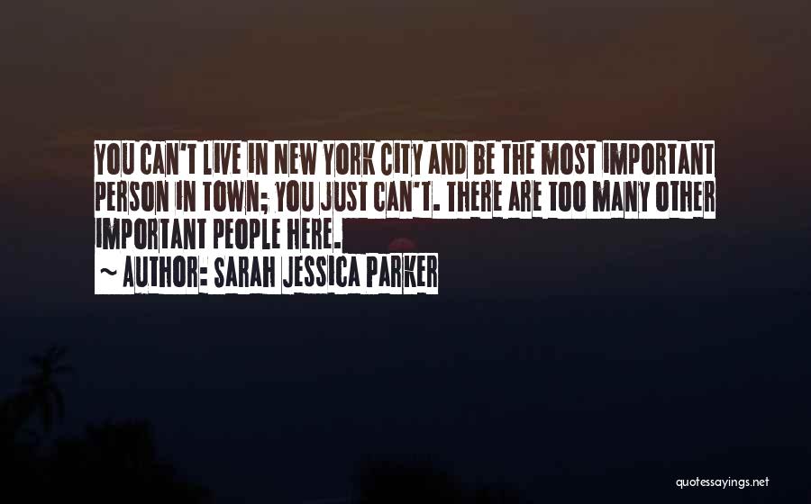 Sarah Jessica Parker Quotes: You Can't Live In New York City And Be The Most Important Person In Town; You Just Can't. There Are