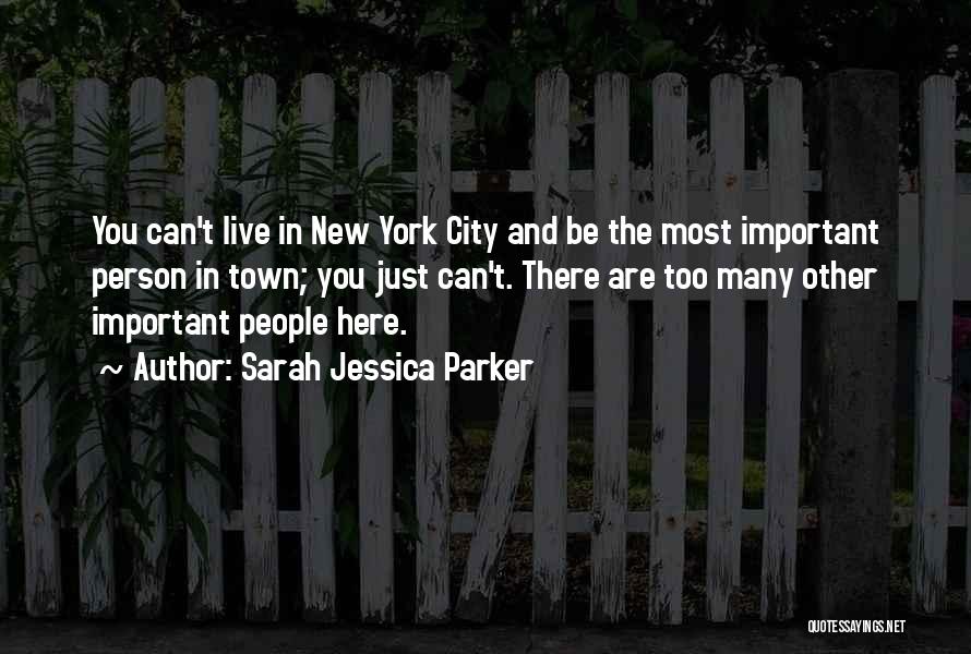 Sarah Jessica Parker Quotes: You Can't Live In New York City And Be The Most Important Person In Town; You Just Can't. There Are