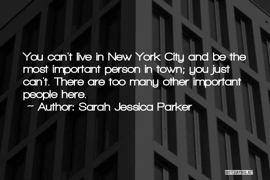 Sarah Jessica Parker Quotes: You Can't Live In New York City And Be The Most Important Person In Town; You Just Can't. There Are