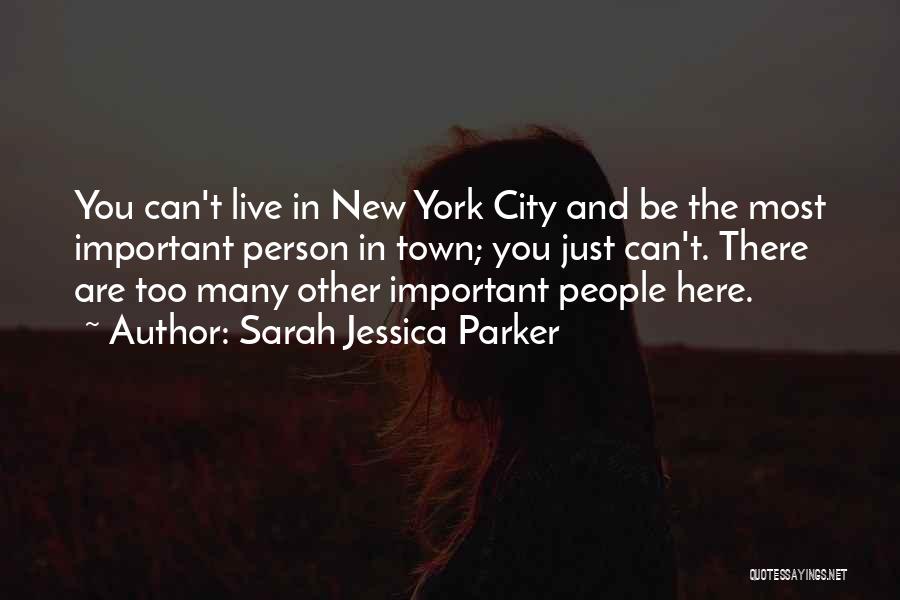 Sarah Jessica Parker Quotes: You Can't Live In New York City And Be The Most Important Person In Town; You Just Can't. There Are