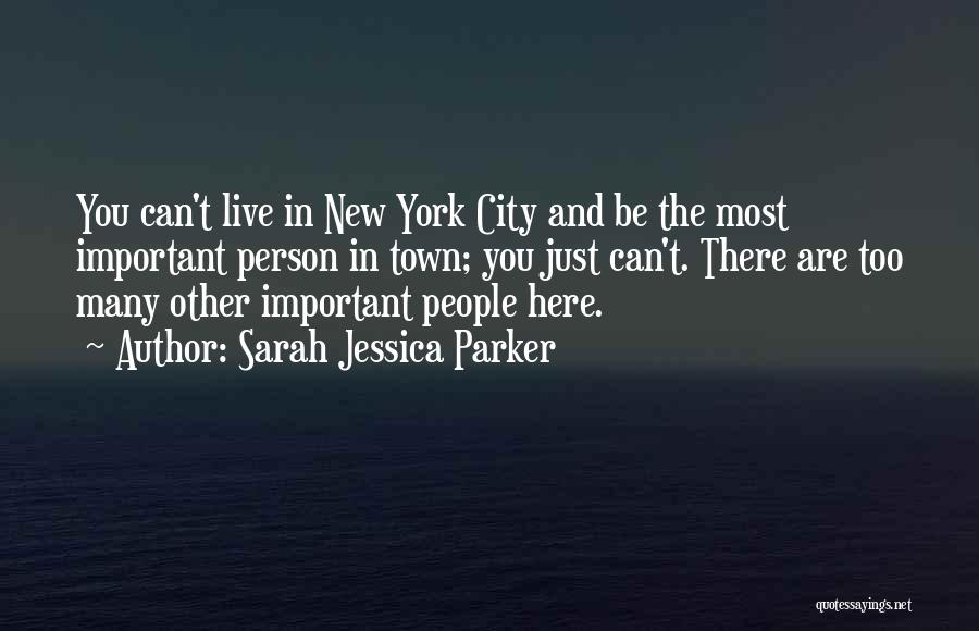 Sarah Jessica Parker Quotes: You Can't Live In New York City And Be The Most Important Person In Town; You Just Can't. There Are