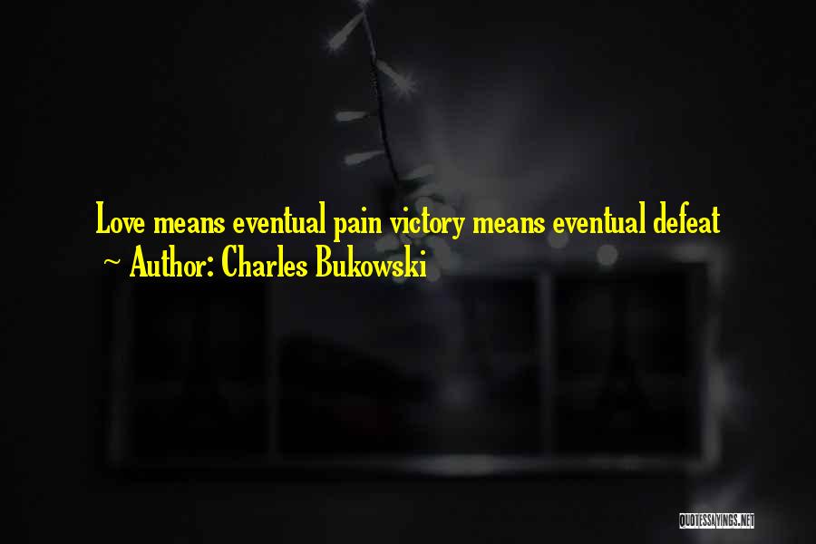 Charles Bukowski Quotes: Love Means Eventual Pain Victory Means Eventual Defeat