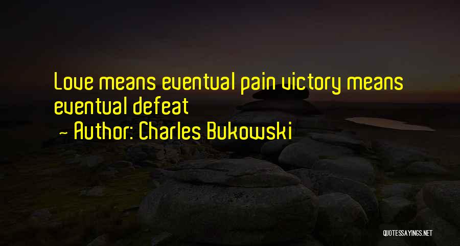 Charles Bukowski Quotes: Love Means Eventual Pain Victory Means Eventual Defeat