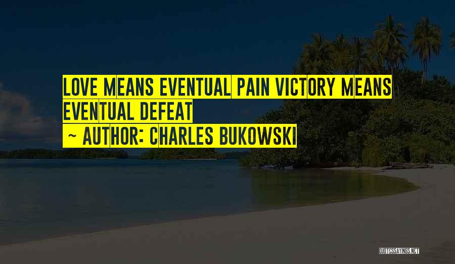 Charles Bukowski Quotes: Love Means Eventual Pain Victory Means Eventual Defeat