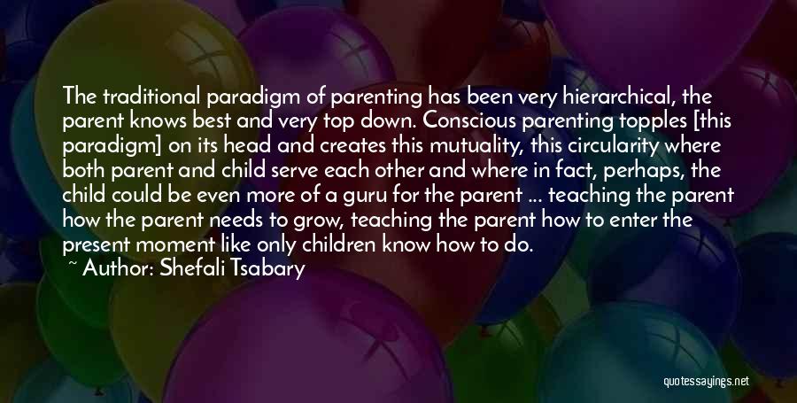 Shefali Tsabary Quotes: The Traditional Paradigm Of Parenting Has Been Very Hierarchical, The Parent Knows Best And Very Top Down. Conscious Parenting Topples