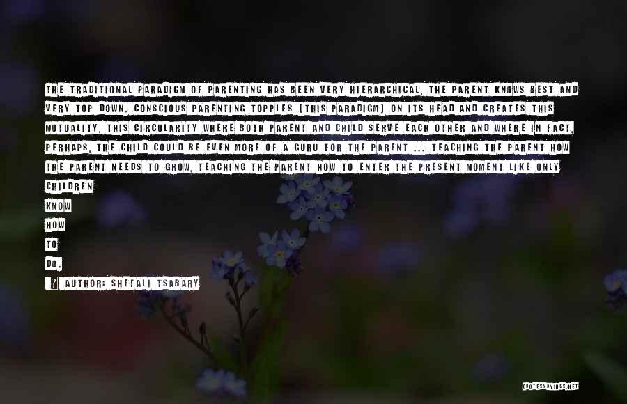 Shefali Tsabary Quotes: The Traditional Paradigm Of Parenting Has Been Very Hierarchical, The Parent Knows Best And Very Top Down. Conscious Parenting Topples
