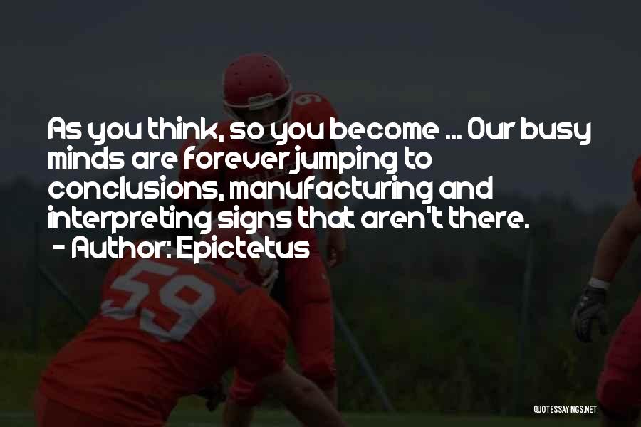 Epictetus Quotes: As You Think, So You Become ... Our Busy Minds Are Forever Jumping To Conclusions, Manufacturing And Interpreting Signs That