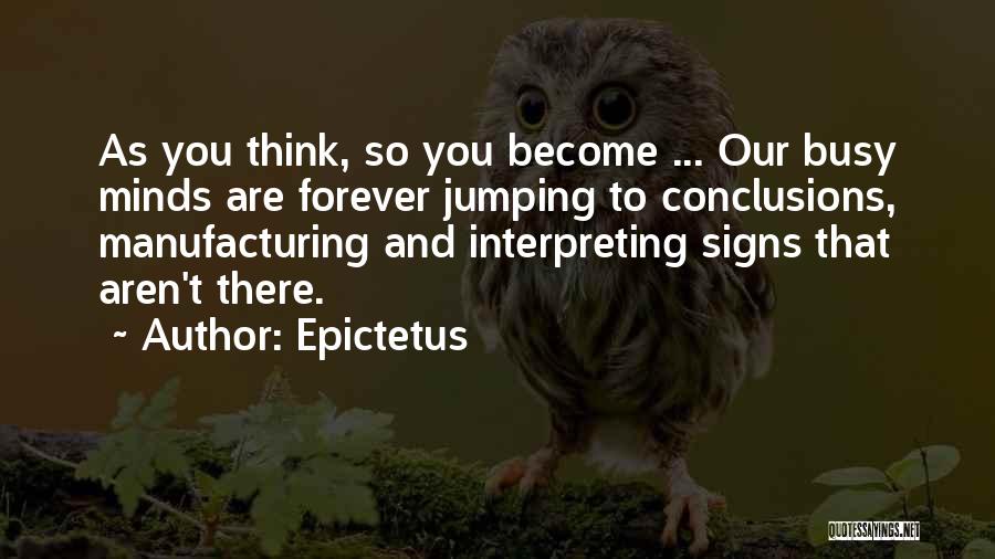 Epictetus Quotes: As You Think, So You Become ... Our Busy Minds Are Forever Jumping To Conclusions, Manufacturing And Interpreting Signs That