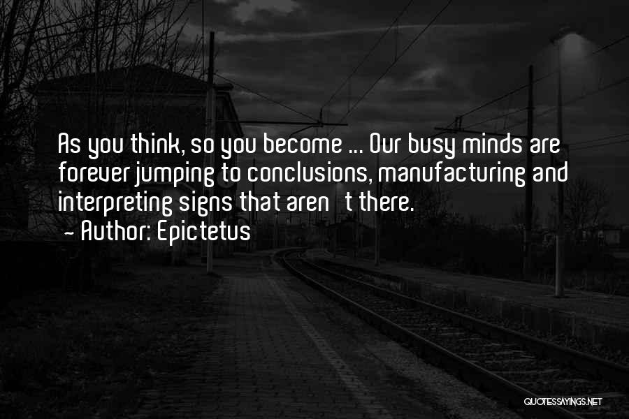 Epictetus Quotes: As You Think, So You Become ... Our Busy Minds Are Forever Jumping To Conclusions, Manufacturing And Interpreting Signs That
