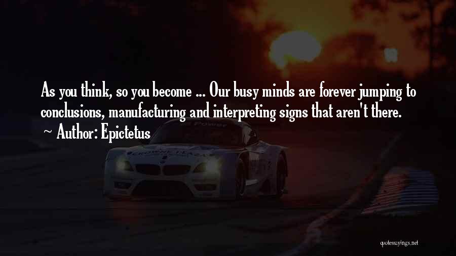 Epictetus Quotes: As You Think, So You Become ... Our Busy Minds Are Forever Jumping To Conclusions, Manufacturing And Interpreting Signs That