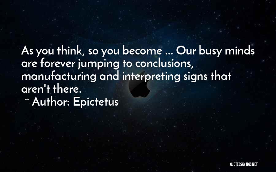 Epictetus Quotes: As You Think, So You Become ... Our Busy Minds Are Forever Jumping To Conclusions, Manufacturing And Interpreting Signs That