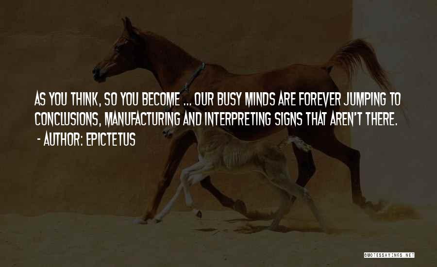 Epictetus Quotes: As You Think, So You Become ... Our Busy Minds Are Forever Jumping To Conclusions, Manufacturing And Interpreting Signs That