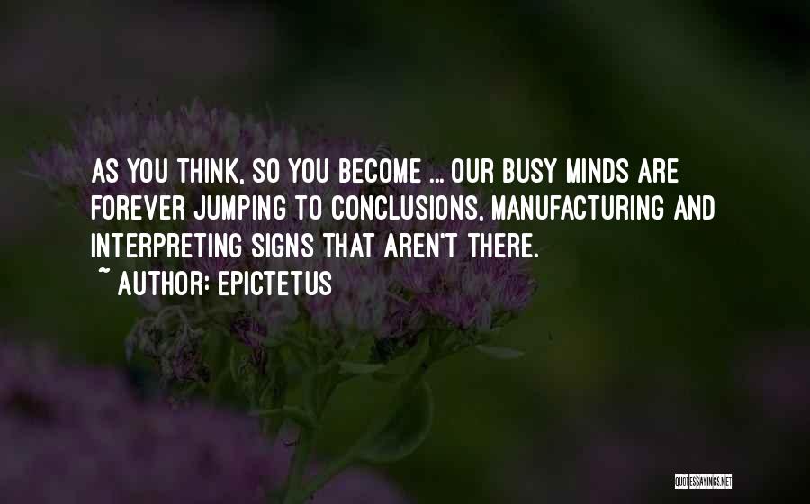 Epictetus Quotes: As You Think, So You Become ... Our Busy Minds Are Forever Jumping To Conclusions, Manufacturing And Interpreting Signs That