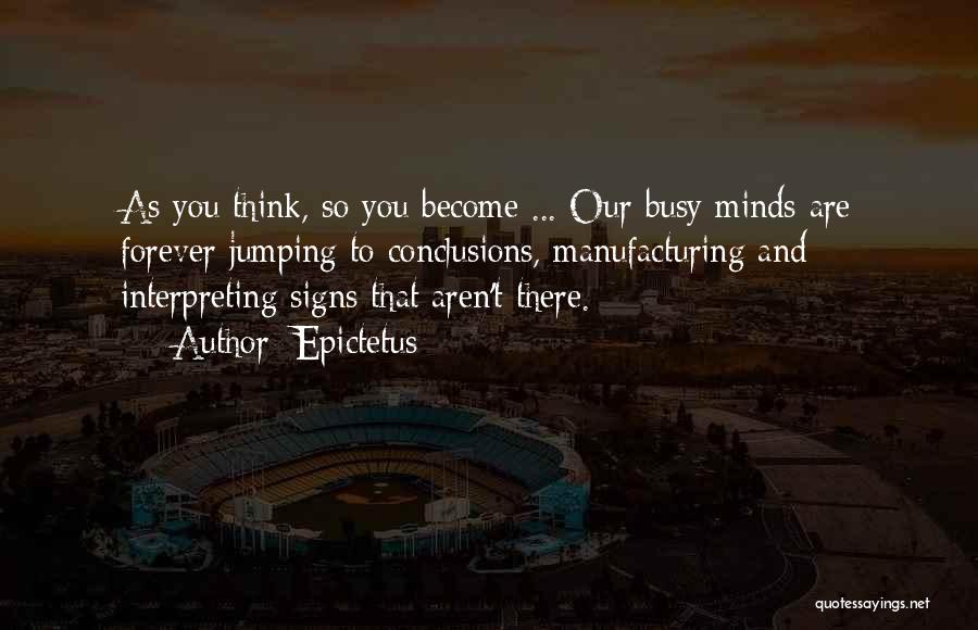 Epictetus Quotes: As You Think, So You Become ... Our Busy Minds Are Forever Jumping To Conclusions, Manufacturing And Interpreting Signs That