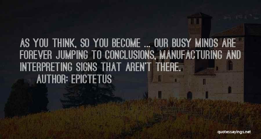 Epictetus Quotes: As You Think, So You Become ... Our Busy Minds Are Forever Jumping To Conclusions, Manufacturing And Interpreting Signs That