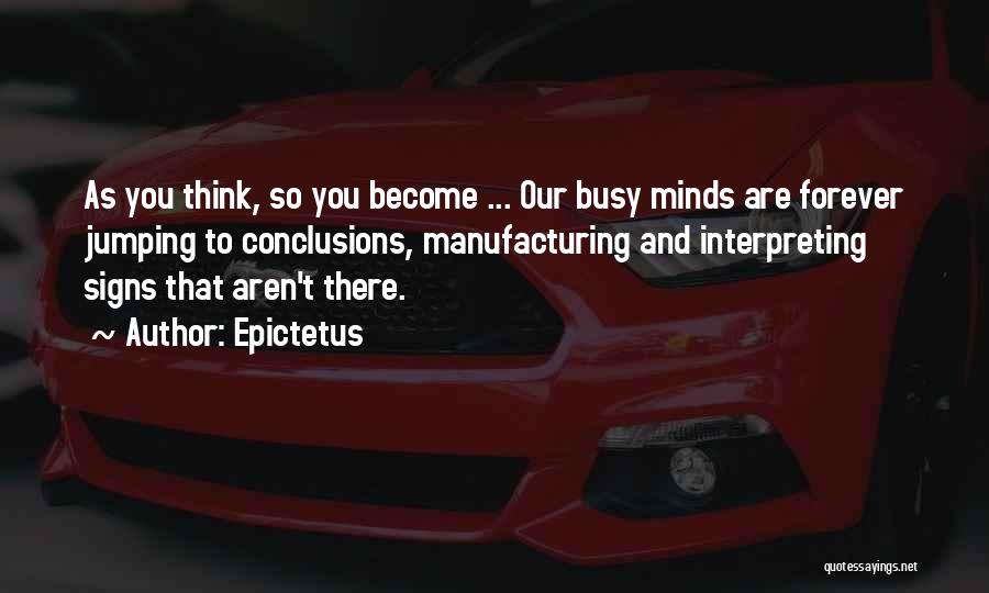 Epictetus Quotes: As You Think, So You Become ... Our Busy Minds Are Forever Jumping To Conclusions, Manufacturing And Interpreting Signs That