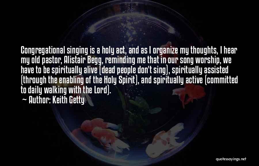 Keith Getty Quotes: Congregational Singing Is A Holy Act, And As I Organize My Thoughts, I Hear My Old Pastor, Alistair Begg, Reminding