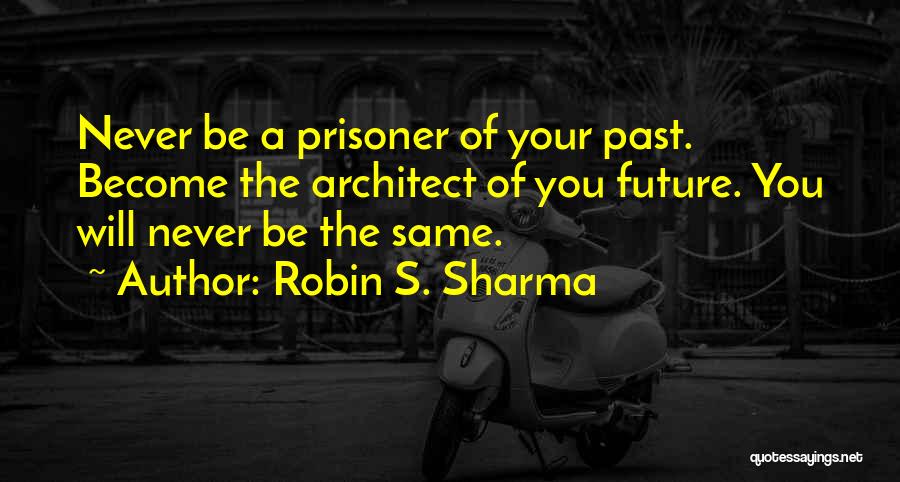 Robin S. Sharma Quotes: Never Be A Prisoner Of Your Past. Become The Architect Of You Future. You Will Never Be The Same.