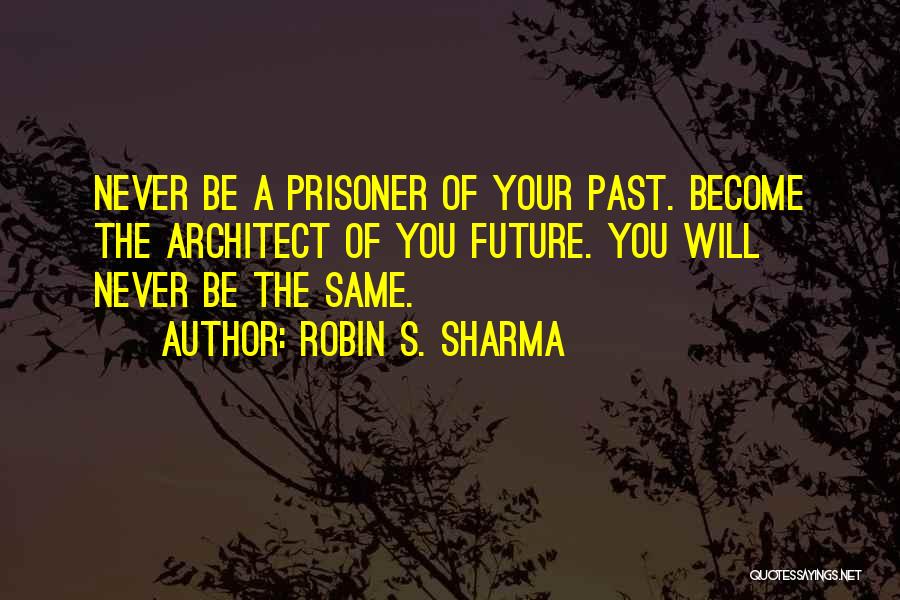 Robin S. Sharma Quotes: Never Be A Prisoner Of Your Past. Become The Architect Of You Future. You Will Never Be The Same.
