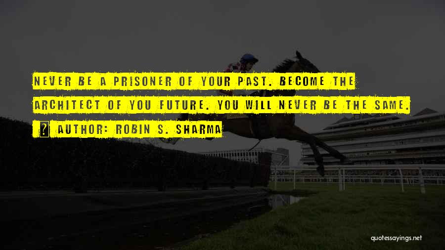 Robin S. Sharma Quotes: Never Be A Prisoner Of Your Past. Become The Architect Of You Future. You Will Never Be The Same.