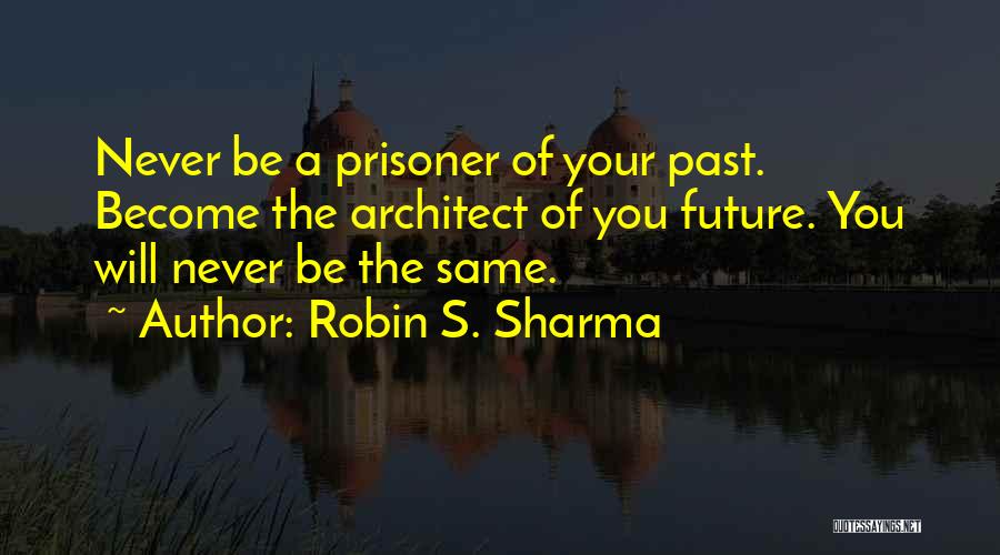Robin S. Sharma Quotes: Never Be A Prisoner Of Your Past. Become The Architect Of You Future. You Will Never Be The Same.