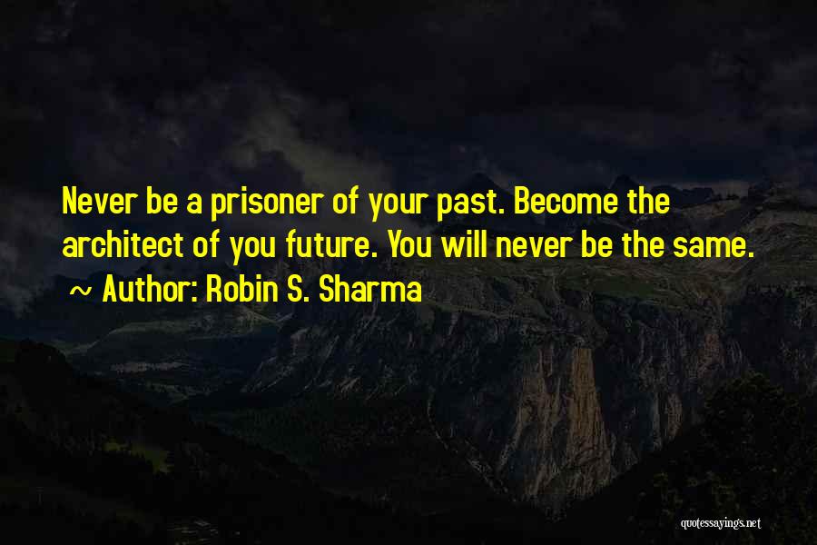 Robin S. Sharma Quotes: Never Be A Prisoner Of Your Past. Become The Architect Of You Future. You Will Never Be The Same.
