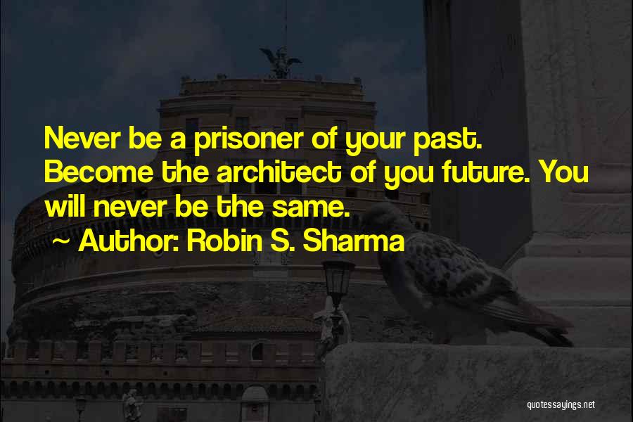 Robin S. Sharma Quotes: Never Be A Prisoner Of Your Past. Become The Architect Of You Future. You Will Never Be The Same.