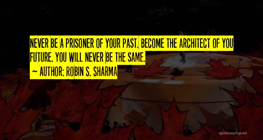 Robin S. Sharma Quotes: Never Be A Prisoner Of Your Past. Become The Architect Of You Future. You Will Never Be The Same.