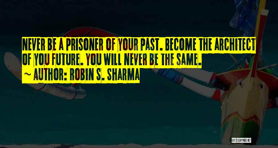 Robin S. Sharma Quotes: Never Be A Prisoner Of Your Past. Become The Architect Of You Future. You Will Never Be The Same.