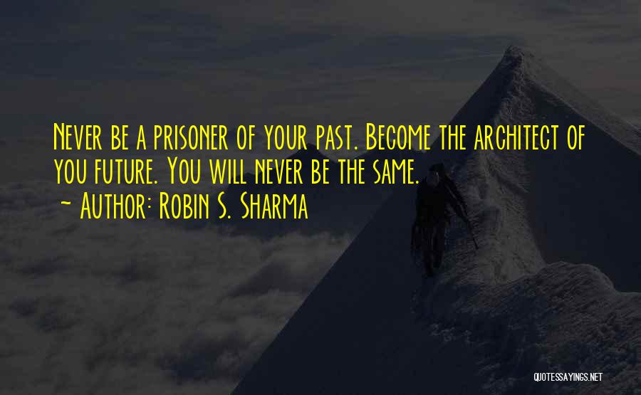 Robin S. Sharma Quotes: Never Be A Prisoner Of Your Past. Become The Architect Of You Future. You Will Never Be The Same.