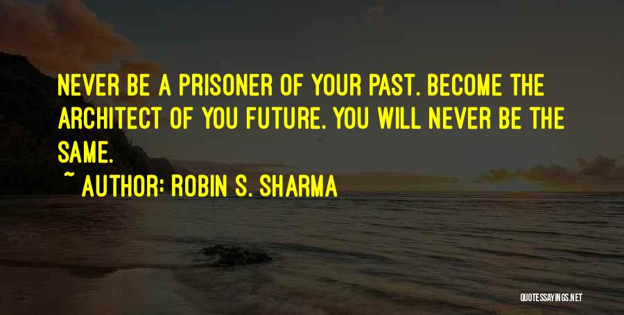 Robin S. Sharma Quotes: Never Be A Prisoner Of Your Past. Become The Architect Of You Future. You Will Never Be The Same.