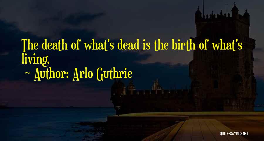 Arlo Guthrie Quotes: The Death Of What's Dead Is The Birth Of What's Living.