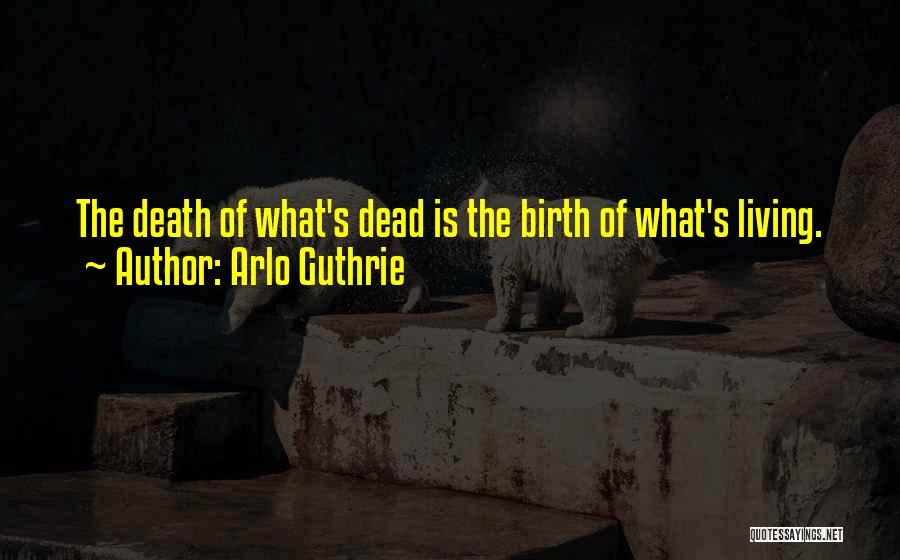 Arlo Guthrie Quotes: The Death Of What's Dead Is The Birth Of What's Living.