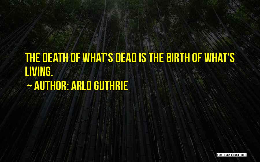 Arlo Guthrie Quotes: The Death Of What's Dead Is The Birth Of What's Living.