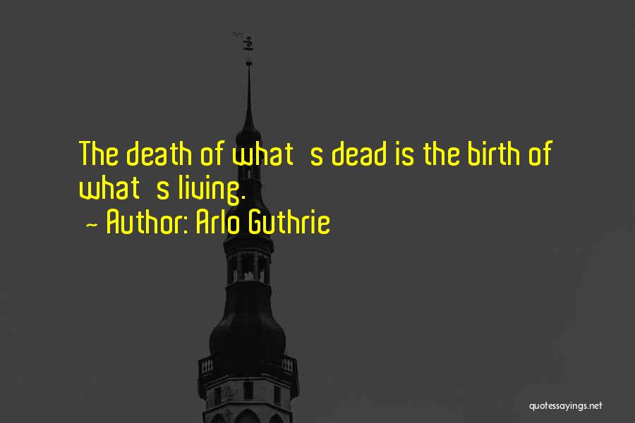 Arlo Guthrie Quotes: The Death Of What's Dead Is The Birth Of What's Living.