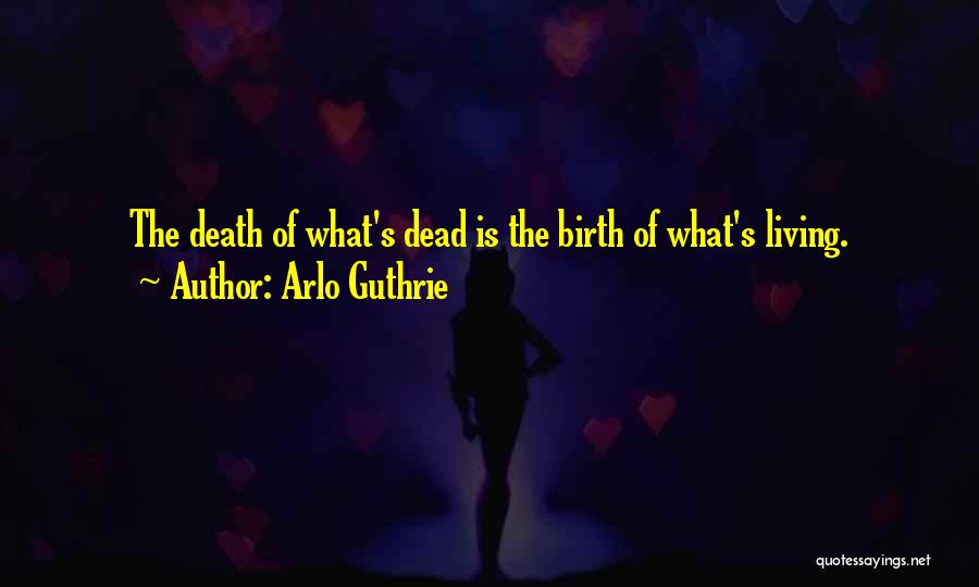 Arlo Guthrie Quotes: The Death Of What's Dead Is The Birth Of What's Living.