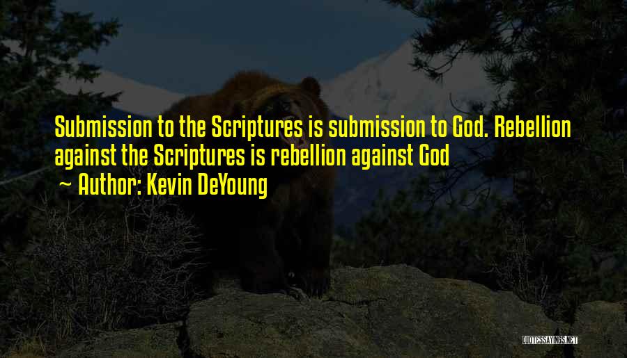 Kevin DeYoung Quotes: Submission To The Scriptures Is Submission To God. Rebellion Against The Scriptures Is Rebellion Against God